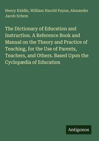 Produktbild: The Dictionary of Education and Instruction. A Reference Book and Manual on the Theory and Practice of Teaching, for the Use of Parents, Teachers, and Others. Based Upon the Cyclop&aelig;dia of Education