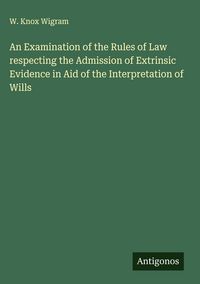 Produktbild: An Examination of the Rules of Law respecting the Admission of Extrinsic Evidence in Aid of the Interpretation of Wills