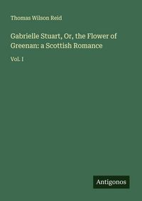 Produktbild: Gabrielle Stuart, Or, the Flower of Greenan: a Scottish Romance