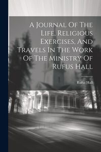 Produktbild: A Journal Of The Life, Religious Exercises, And Travels In The Work Of The Ministry Of Rufus Hall