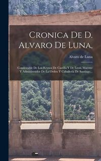 Produktbild: Cronica De D. Alvaro De Luna,: Condestable De Los Reynos De Castilla Y De Leon, Maestre Y Administrador De La Orden Y Caballeria De Santiago...