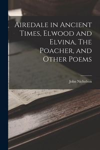 Produktbild: Airedale in Ancient Times, Elwood and Elvina, The Poacher, and Other Poems