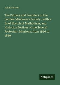 Produktbild: The Fathers and Founders of the London Missionary Society ; with a Brief Sketch of Methodism, and Historical Notices of the Several Protestant Missions, from 1556 to 1839