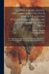 Produktbild: Le P&egrave;re Andr&eacute;, J&eacute;suite, Documents In&eacute;dits Pour Servir &Agrave; L'histoire Philosophique, Religieuse Et Litt&eacute;raire Du Xviiie Si&egrave;cle: Contenant La Correspondan
