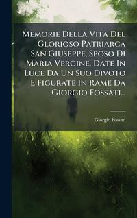 Produktbild: Memorie Della Vita Del Glorioso Patriarca San Giuseppe, Sposo Di Maria Vergine, Date In Luce Da Un Suo Divoto E Figurate In Rame Da Giorgio Fossati...