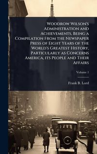 Produktbild: Woodrow Wilson's Administration and Achievements, Being a Compilation From the Newspaper Press of Eight Years of the World's Greatest History, Particularly as Concerns America, its People and Their Affairs