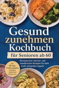 Produktbild: Gesund zunehmen Kochbuch f&uuml;r Senioren ab 60: Die leckersten kalorien- und eiwei&szlig;reichen Rezepten f&uuml;r mehr Kraft und gro&szlig;en Appetit - inkl. 30-Tage-Ern