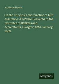 Produktbild: On the Principles and Practice of Life Assurance. A Lecture Delivered to the Institutes of Bankers and Accountants, Glasgow, 23rd January, 1882