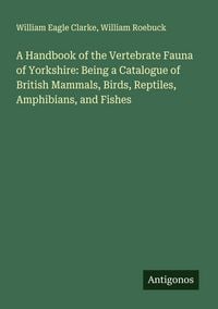 Produktbild: A Handbook of the Vertebrate Fauna of Yorkshire: Being a Catalogue of British Mammals, Birds, Reptiles, Amphibians, and Fishes