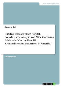 Produktbild: Habitus, soziale Felder, Kapital. Bourdieusche Analyse von Alice Goffmans Feldstudie "On the Run: Die Kriminalisierung der Armen in Amerika"
