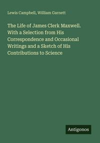 Produktbild: The Life of James Clerk Maxwell. With a Selection from His Correspondence and Occasional Writings and a Sketch of His Contributions to Science