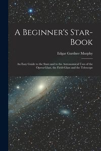 Produktbild: A Beginner's Star-book; an Easy Guide to the Stars and to the Astronomical Uses of the Opera-glass, the Field-glass and the Telescope