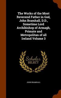 Produktbild: The Works of the Most Reverend Father in God, John Bramhall, D.D., Sometime Lord Archibishop of Armagh, Primate and Metropolitan of all Ireland Volume