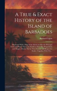 Produktbild: A True & Exact History of the Island of Barbadoes: Illustrated With a Map of the Island, as Also the Principal Trees and Plants There, Set Forth in Th