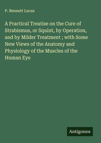 Produktbild: A Practical Treatise on the Cure of Strabismus, or Squint, by Operation, and by Milder Treatment ; with Some New Views of the Anatomy and Physiology o