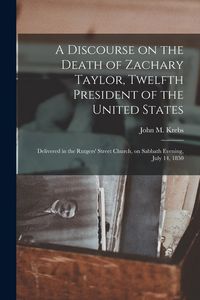Produktbild: A Discourse on the Death of Zachary Taylor, Twelfth President of the United States: Delivered in the Rutgers' Street Church, on Sabbath Evening, July