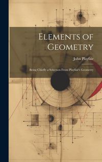 Produktbild: Elements of Geometry: Being Chiefly a Selection From Playfair's Geometry