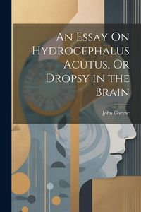 Produktbild: An Essay On Hydrocephalus Acutus, Or Dropsy in the Brain