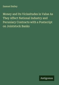 Produktbild: Money and Its Vicissitudes in Value As They Affect National Industry and Pecuniary Contracts with a Postscript on Jointstock Banks