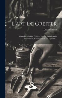Produktbild: L'art De Greffer: Arbres Et Arbustes, Fruitiers, Arbres Forestiers Ou D'ornement, Reconstitution Du Vignoble...