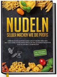 Produktbild: Nudeln selber machen wie die Profis: &Uuml;ber 30 Nudelsorten ganz leicht selber machen mit und ohne Nudelmaschine & in 100 leckeren Rezepten aus aller Welt zubereiten