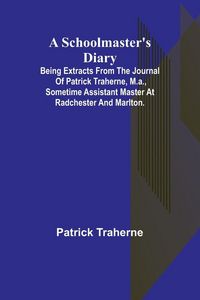 Produktbild: A Schoolmaster's Diary; Being Extracts from the Journal of Patrick Traherne, M.A., Sometime Assistant Master at Radchester and Marlton.
