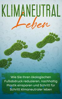 Produktbild: Klimaneutral leben: Wie Sie Ihren &ouml;kologischen Fu&szlig;abdruck reduzieren, nachhaltig Plastik einsparen und Schritt f&uuml;r Schritt klimaneutraler leben