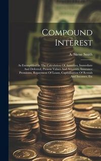 Produktbild: Compound Interest: As Exemplified In The Calculation Of Annuities, Immediate And Deferred, Present Values And Amounts, Insurance Premiums