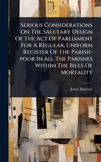 Produktbild: Serious Considerations On The Salutary Design Of The Act Of Parliament For A Regular, Uniform Register Of The Parish-poor In All The Parishes Within T