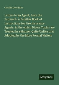 Produktbild: Letters to an Agent, from the Patriarch. A Familiar Book of Instructions for Fire Insurance Agents, in the which Divers Topics are Treated in a Manner
