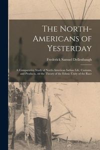 Produktbild: The North-Americans of Yesterday; a Comparative Study of North-American Indian Life, Customs, and Products, on the Theory of the Ethnic Unity of the R