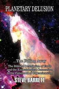 Produktbild: Planetary Delusion ...The Falling Away: The Biblical Description of Earth and the Eschatological Connection to the Falsehood of Copernicanism