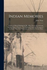 Produktbild: Indian Memories: A Series of Mural Paintings by Mr. Allen True in the Colorado National Bank of Denver: First Exhibited Upon the Occasi