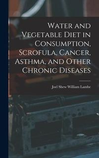 Produktbild: Water and Vegetable Diet in Consumption, Scrofula, Cancer, Asthma, and Other Chronic Diseases