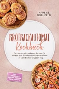 Produktbild: Brotbackautomat Kochbuch: Die besten gelingsicheren Rezepte f&uuml;r frisches Brot aus dem Brotbackautomaten - wie vom B&auml;cker f&uuml;r jeden Tag - inkl. Express