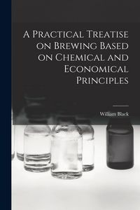 Produktbild: A Practical Treatise on Brewing Based on Chemical and Economical Principles