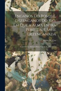 Produktbild: Enganos Do Bosque, Dezenganos Do Rio, Em Que a Alma Entra Perdida, E Sahe Dezenganada: Com Outras Muitas Obras Varias, E Admiraveis,