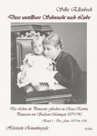 Produktbild: Diese unstillbare Sehnsucht nach Liebe - Band 1 &ndash; Die Jahre 1879 bis 1906 - Das Leben der Prinzessin Feodora zu Reuss-K&ouml;stritz, Prinzessin von Sachsen-Meiningen 1879-1945 - Historische Romanbiografie