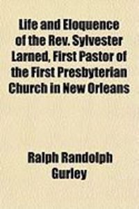 Produktbild: Life and Eloquence of the REV. Sylvester Larned, First Pastor of the First Presbyterian Church in New Orleans