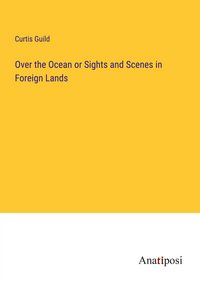 Produktbild: Over the Ocean or Sights and Scenes in Foreign Lands