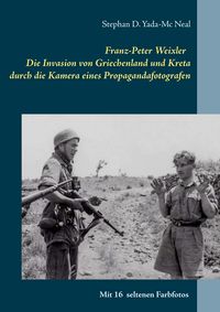Produktbild: Franz-Peter Weixler - Die Invasion von Griechenland und Kreta durch die Kamera eines Propagandafotografen