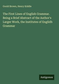 Produktbild: The First Lines of English Grammar. Being a Brief Abstract of the Author's Larger Work, the Institutes of Englidh Grammar