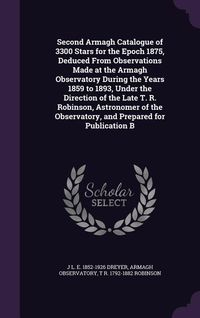 Produktbild: Second Armagh Catalogue of 3300 Stars for the Epoch 1875, Deduced From Observations Made at the Armagh Observatory During the Years 1859 to 1893, Under the Direction of the Late T. R. Robinson, Astronomer of the Observatory, and Prepared for Publication B
