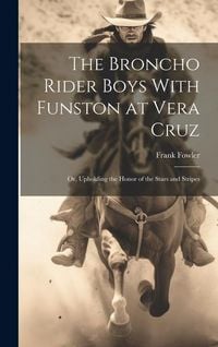 Produktbild: The Broncho Rider Boys With Funston at Vera Cruz: Or, Upholding the Honor of the Stars and Stripes