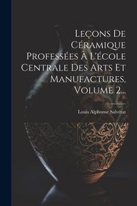 Produktbild: Le&ccedil;ons De C&eacute;ramique Profess&eacute;es &Agrave; L'&eacute;cole Centrale Des Arts Et Manufactures, Volume 2...