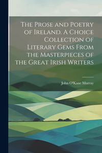 Produktbild: The Prose and Poetry of Ireland. A Choice Collection of Literary Gems From the Masterpieces of the Great Irish Writers