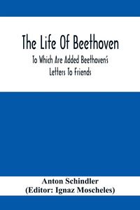 Produktbild: The Life Of Beethoven; To Which Are Added Beethoven's Letters To Friends, The Life And Characteristics Of Beethoven By Dr. Heinrich Doring And A List Of Beethoven's Works