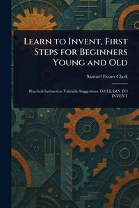 Produktbild: Learn to Invent, First Steps for Beginners Young and Old