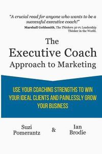 Produktbild: The Executive Coach Approach To Marketing: Use Your Coaching Strengths To Win Your Ideal Clients And Painlessly Grow Your Business