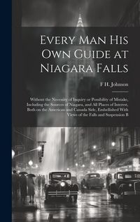 Produktbild: Every man his own Guide at Niagara Falls: Without the Necessity of Inquiry or Possibility of Mistake, Including the Sources of Niagara, and all Places
